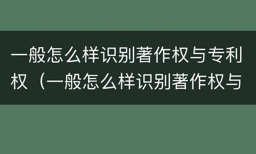 一般怎么样识别著作权与专利权（一般怎么样识别著作权与专利权呢）