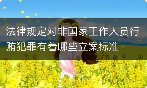 法律规定对非国家工作人员行贿犯罪有着哪些立案标准