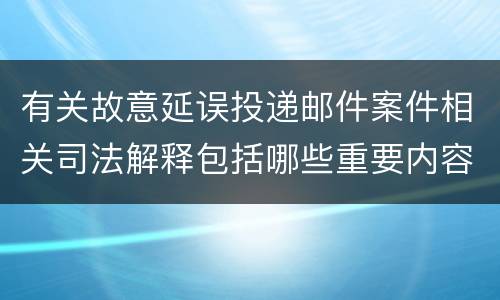 有关故意延误投递邮件案件相关司法解释包括哪些重要内容