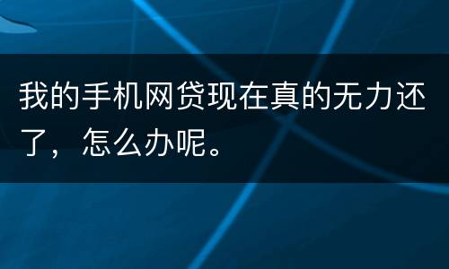 我的手机网贷现在真的无力还了，怎么办呢。