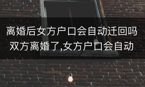 离婚后女方户口会自动迁回吗 双方离婚了,女方户口会自动迁走吗