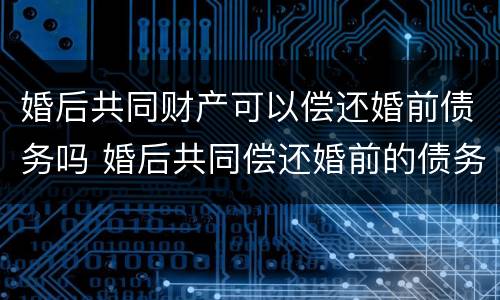 婚后共同财产可以偿还婚前债务吗 婚后共同偿还婚前的债务怎么算