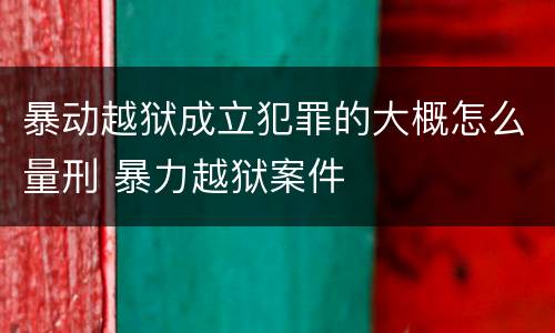 暴动越狱成立犯罪的大概怎么量刑 暴力越狱案件