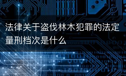 法律关于盗伐林木犯罪的法定量刑档次是什么