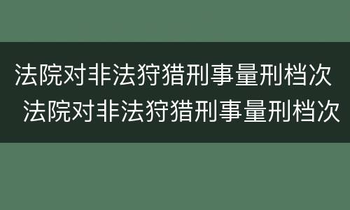 法院对非法狩猎刑事量刑档次 法院对非法狩猎刑事量刑档次要求