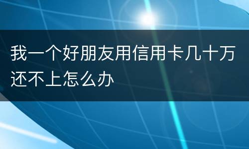 我一个好朋友用信用卡几十万还不上怎么办