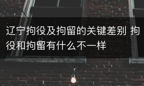 辽宁拘役及拘留的关键差别 拘役和拘留有什么不一样