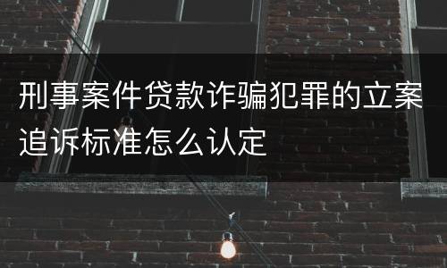 刑事案件贷款诈骗犯罪的立案追诉标准怎么认定