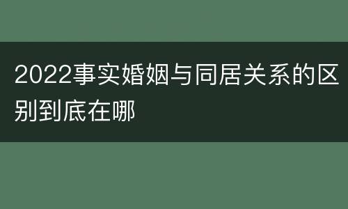 2022事实婚姻与同居关系的区别到底在哪
