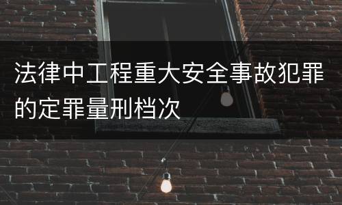 法律中工程重大安全事故犯罪的定罪量刑档次