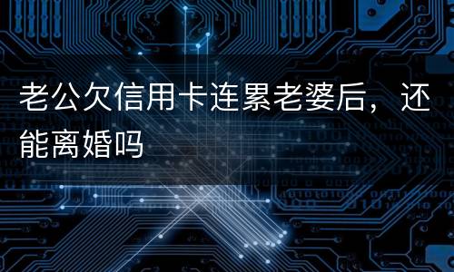 老公欠信用卡连累老婆后，还能离婚吗
