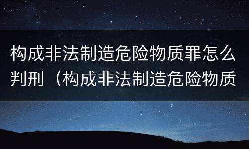 构成非法制造危险物质罪怎么判刑（构成非法制造危险物质罪怎么判刑的）
