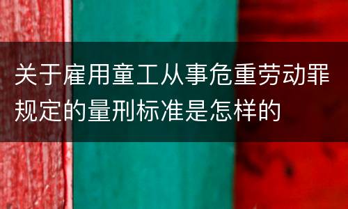 关于雇用童工从事危重劳动罪规定的量刑标准是怎样的