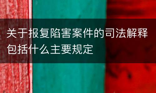 关于报复陷害案件的司法解释包括什么主要规定