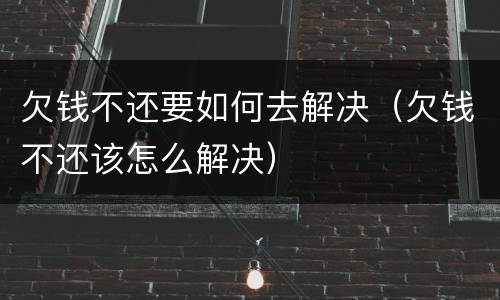 欠钱不还要如何去解决（欠钱不还该怎么解决）