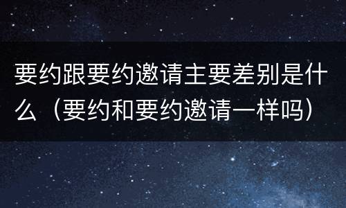要约跟要约邀请主要差别是什么（要约和要约邀请一样吗）