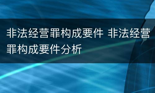 非法经营罪构成要件 非法经营罪构成要件分析