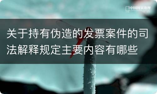 关于持有伪造的发票案件的司法解释规定主要内容有哪些