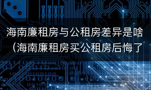 海南廉租房与公租房差异是啥（海南廉租房买公租房后悔了）