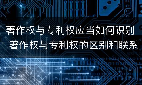 著作权与专利权应当如何识别 著作权与专利权的区别和联系