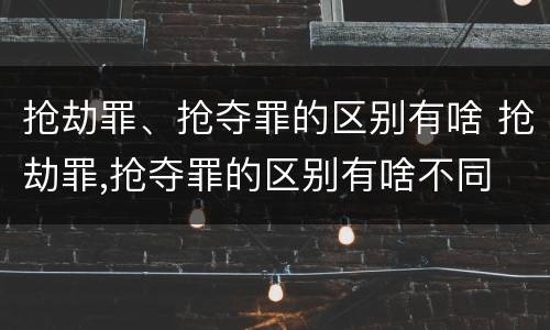 抢劫罪、抢夺罪的区别有啥 抢劫罪,抢夺罪的区别有啥不同