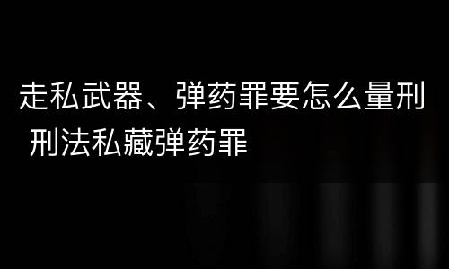 走私武器、弹药罪要怎么量刑 刑法私藏弹药罪