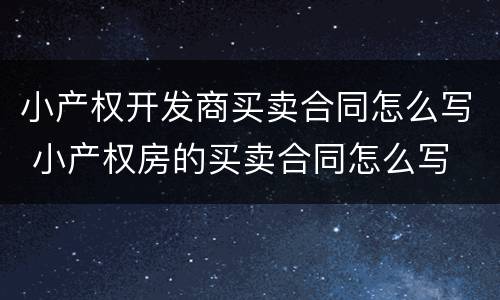 小产权开发商买卖合同怎么写 小产权房的买卖合同怎么写