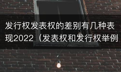 发行权发表权的差别有几种表现2022（发表权和发行权举例）