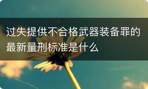 过失提供不合格武器装备罪的最新量刑标准是什么