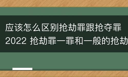 应该怎么区别抢劫罪跟抢夺罪2022 抢劫罪一罪和一般的抢劫罪