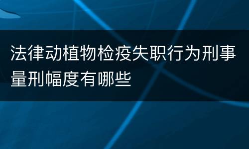 法律动植物检疫失职行为刑事量刑幅度有哪些