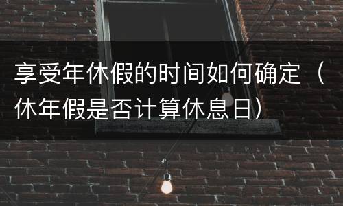 享受年休假的时间如何确定（休年假是否计算休息日）