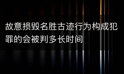 故意损毁名胜古迹行为构成犯罪的会被判多长时间