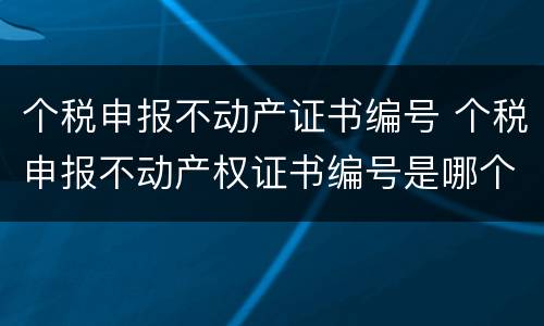 个税申报不动产证书编号 个税申报不动产权证书编号是哪个