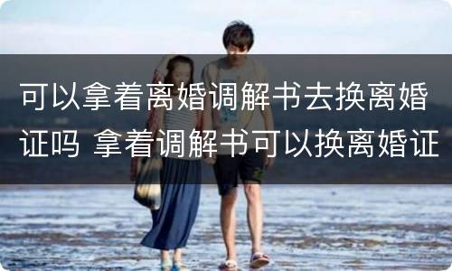 可以拿着离婚调解书去换离婚证吗 拿着调解书可以换离婚证吗?