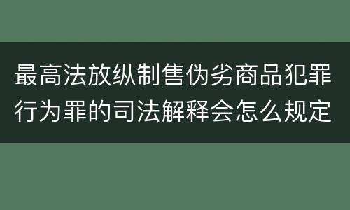 最高法放纵制售伪劣商品犯罪行为罪的司法解释会怎么规定