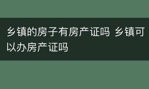 乡镇的房子有房产证吗 乡镇可以办房产证吗