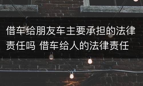 借车给朋友车主要承担的法律责任吗 借车给人的法律责任