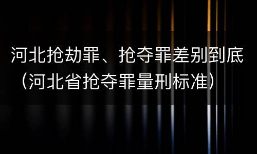 河北抢劫罪、抢夺罪差别到底（河北省抢夺罪量刑标准）