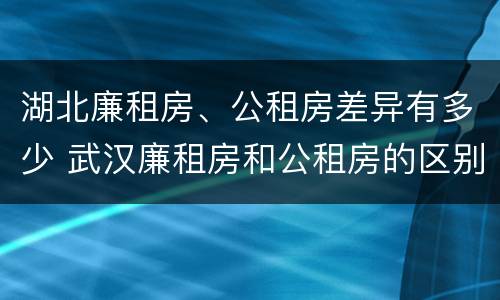 湖北廉租房、公租房差异有多少 武汉廉租房和公租房的区别