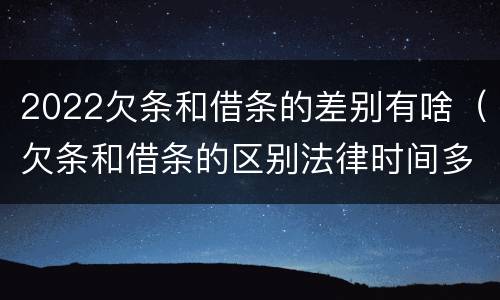 2022欠条和借条的差别有啥（欠条和借条的区别法律时间多少年）