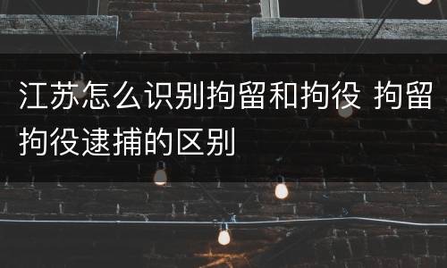 江苏怎么识别拘留和拘役 拘留拘役逮捕的区别