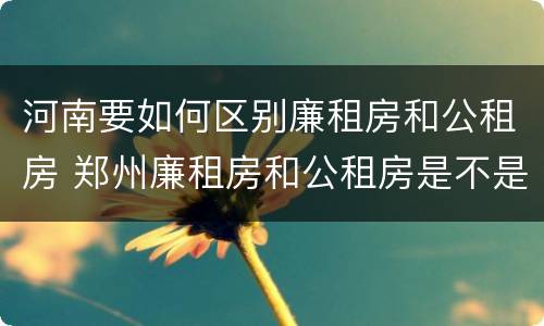 河南要如何区别廉租房和公租房 郑州廉租房和公租房是不是一样