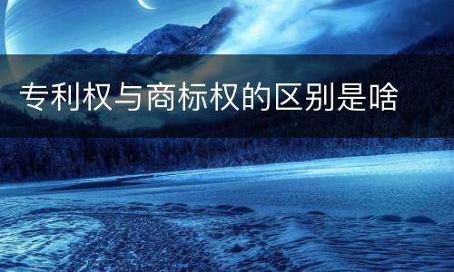 专利权与商标权的区别是啥