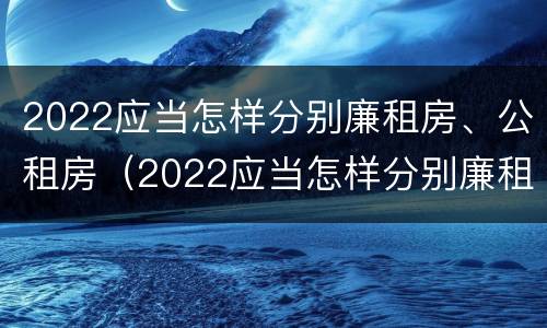 2022应当怎样分别廉租房、公租房（2022应当怎样分别廉租房,公租房和住房）