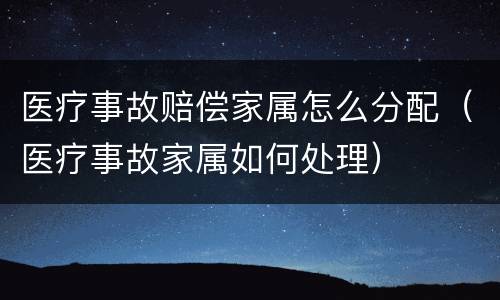 医疗事故赔偿家属怎么分配（医疗事故家属如何处理）