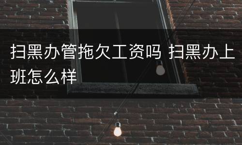 扫黑办管拖欠工资吗 扫黑办上班怎么样