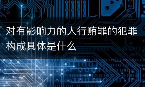 对有影响力的人行贿罪的犯罪构成具体是什么
