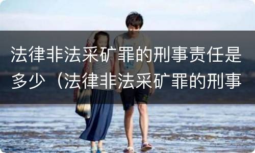 法律非法采矿罪的刑事责任是多少（法律非法采矿罪的刑事责任是多少条）
