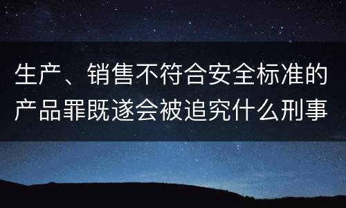 生产、销售不符合安全标准的产品罪既遂会被追究什么刑事责任